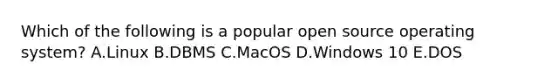 Which of the following is a popular open source operating​ system? A.Linux B.DBMS C.MacOS D.Windows 10 E.DOS