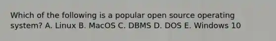 Which of the following is a popular open source operating​ system? A. Linux B. MacOS C. DBMS D. DOS E. Windows 10