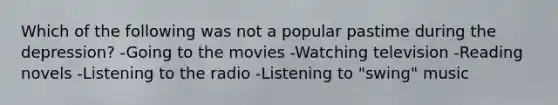 Which of the following was not a popular pastime during the depression? -Going to the movies -Watching television -Reading novels -Listening to the radio -Listening to "swing" music