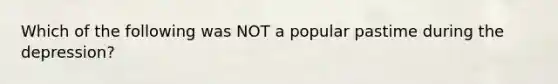 Which of the following was NOT a popular pastime during the depression?