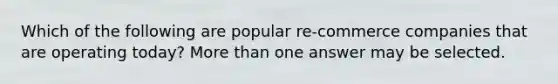 Which of the following are popular re-commerce companies that are operating today? More than one answer may be selected.