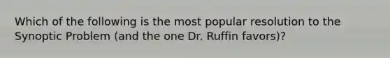 Which of the following is the most popular resolution to the Synoptic Problem (and the one Dr. Ruffin favors)?