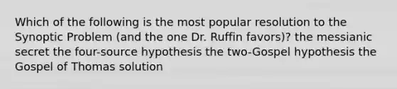 Which of the following is the most popular resolution to the Synoptic Problem (and the one Dr. Ruffin favors)? the messianic secret the four-source hypothesis the two-Gospel hypothesis the Gospel of Thomas solution