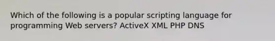 Which of the following is a popular scripting language for programming Web servers? ActiveX XML PHP DNS