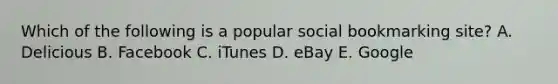 Which of the following is a popular social bookmarking​ site? A. Delicious B. Facebook C. iTunes D. eBay E. Google