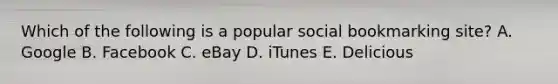 Which of the following is a popular social bookmarking​ site? A. Google B. Facebook C. eBay D. iTunes E. Delicious