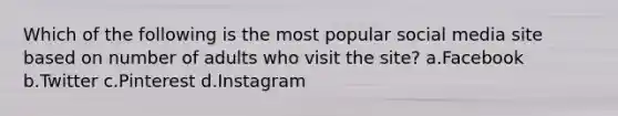 Which of the following is the most popular social media site based on number of adults who visit the site? a.Facebook b.Twitter c.Pinterest d.Instagram