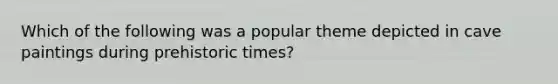 Which of the following was a popular theme depicted in cave paintings during prehistoric times?