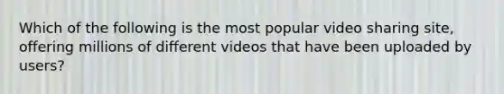 Which of the following is the most popular video sharing site, offering millions of different videos that have been uploaded by users?