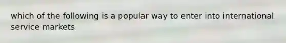 which of the following is a popular way to enter into international service markets