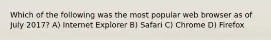 Which of the following was the most popular web browser as of July 2017? A) Internet Explorer B) Safari C) Chrome D) Firefox