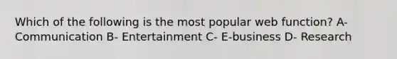 Which of the following is the most popular web function? A- Communication B- Entertainment C- E-business D- Research