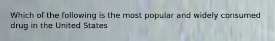 Which of the following is the most popular and widely consumed drug in the United States