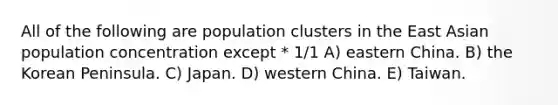 All of the following are population clusters in the East Asian population concentration except * 1/1 A) eastern China. B) the Korean Peninsula. C) Japan. D) western China. E) Taiwan.