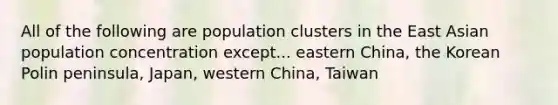 All of the following are population clusters in the East Asian population concentration except... eastern China, the Korean Polin peninsula, Japan, western China, Taiwan