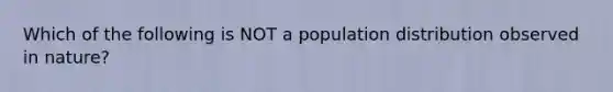 Which of the following is NOT a population distribution observed in nature?