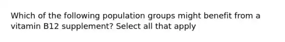 Which of the following population groups might benefit from a vitamin B12 supplement? Select all that apply