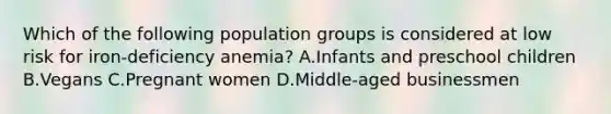 Which of the following population groups is considered at low risk for iron-deficiency anemia? A.Infants and preschool children B.Vegans C.Pregnant women D.Middle-aged businessmen