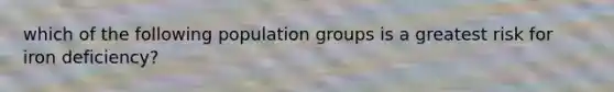 which of the following population groups is a greatest risk for iron deficiency?