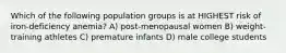 Which of the following population groups is at HIGHEST risk of iron-deficiency anemia? A) post-menopausal women B) weight-training athletes C) premature infants D) male college students