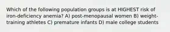 Which of the following population groups is at HIGHEST risk of iron-deficiency anemia? A) post-menopausal women B) weight-training athletes C) premature infants D) male college students