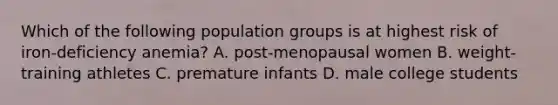 Which of the following population groups is at highest risk of iron-deficiency anemia? A. post-menopausal women B. weight-training athletes C. premature infants D. male college students