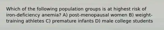 Which of the following population groups is at highest risk of iron-deficiency anemia? A) post-menopausal women B) weight-training athletes C) premature infants D) male college students