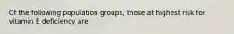 Of the following population groups, those at highest risk for vitamin E deficiency are