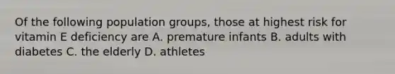 Of the following population groups, those at highest risk for vitamin E deficiency are A. premature infants B. adults with diabetes C. the elderly D. athletes