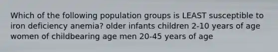 Which of the following population groups is LEAST susceptible to iron deficiency anemia? older infants children 2-10 years of age women of childbearing age men 20-45 years of age