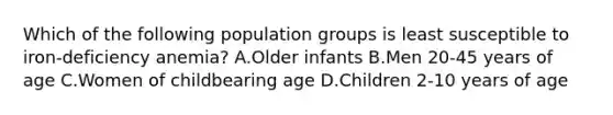 Which of the following population groups is least susceptible to iron-deficiency anemia? A.Older infants B.Men 20-45 years of age C.Women of childbearing age D.Children 2-10 years of age