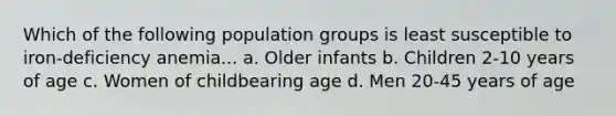 Which of the following population groups is least susceptible to iron-deficiency anemia... a. Older infants b. Children 2-10 years of age c. Women of childbearing age d. Men 20-45 years of age