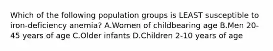 Which of the following population groups is LEAST susceptible to iron-deficiency anemia? A.Women of childbearing age B.Men 20-45 years of age C.Older infants D.Children 2-10 years of age