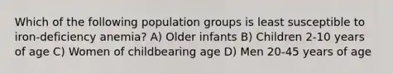 Which of the following population groups is least susceptible to iron-deficiency anemia? A) Older infants B) Children 2-10 years of age C) Women of childbearing age D) Men 20-45 years of age