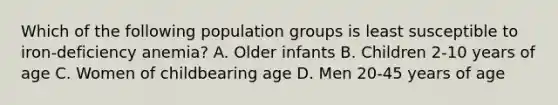 Which of the following population groups is least susceptible to iron-deficiency anemia? A. Older infants B. Children 2-10 years of age C. Women of childbearing age D. Men 20-45 years of age