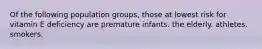 Of the following population groups, those at lowest risk for vitamin E deficiency are premature infants. the elderly. athletes. smokers.