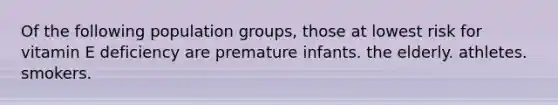 Of the following population groups, those at lowest risk for vitamin E deficiency are premature infants. the elderly. athletes. smokers.