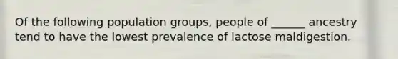 Of the following population groups, people of ______ ancestry tend to have the lowest prevalence of lactose maldigestion.