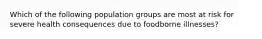 Which of the following population groups are most at risk for severe health consequences due to foodborne illnesses?