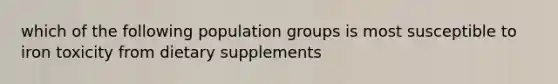 which of the following population groups is most susceptible to iron toxicity from dietary supplements