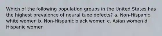 Which of the following population groups in the United States has the highest prevalence of neural tube defects? a. Non-Hispanic white women b. Non-Hispanic black women c. Asian women d. Hispanic women