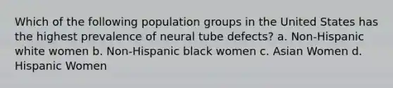 Which of the following population groups in the United States has the highest prevalence of neural tube defects? a. Non-Hispanic white women b. Non-Hispanic black women c. Asian Women d. Hispanic Women