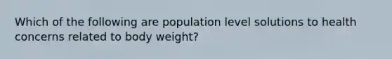 Which of the following are population level solutions to health concerns related to body weight?