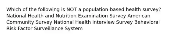 Which of the following is NOT a population-based health survey? National Health and Nutrition Examination Survey American Community Survey National Health Interview Survey Behavioral Risk Factor Surveillance System