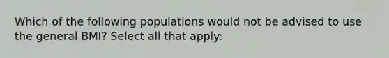 Which of the following populations would not be advised to use the general BMI? Select all that apply: