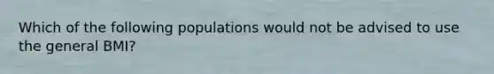 Which of the following populations would not be advised to use the general BMI?