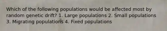 Which of the following populations would be affected most by random genetic drift? 1. Large populations 2. Small populations 3. Migrating populations 4. Fixed populations