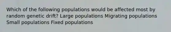 Which of the following populations would be affected most by random genetic drift? Large populations Migrating populations Small populations Fixed populations