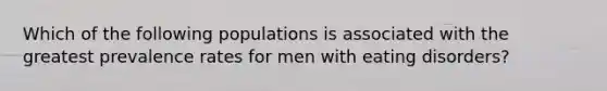 Which of the following populations is associated with the greatest prevalence rates for men with <a href='https://www.questionai.com/knowledge/khsyzzIqNb-eating-disorders' class='anchor-knowledge'>eating disorders</a>?