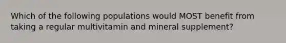 Which of the following populations would MOST benefit from taking a regular multivitamin and mineral supplement?